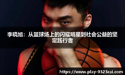 李晓旭：从篮球场上的闪耀明星到社会公益的坚定践行者