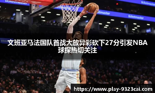 文班亚马法国队首战大放异彩砍下27分引发NBA球探热切关注
