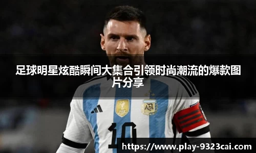 足球明星炫酷瞬间大集合引领时尚潮流的爆款图片分享